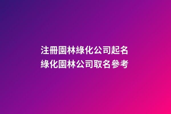注冊園林綠化公司起名 綠化園林公司取名參考-第1張-公司起名-玄機派